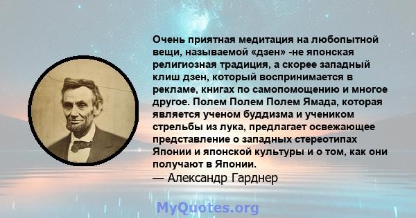 Очень приятная медитация на любопытной вещи, называемой «дзен» -не японская религиозная традиция, а скорее западный клиш дзен, который воспринимается в рекламе, книгах по самопомощению и многое другое. Полем Полем Полем 