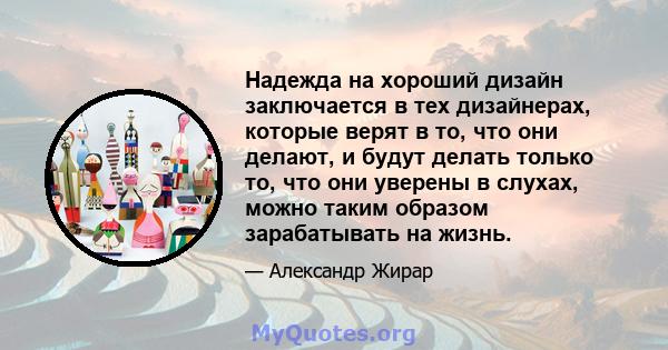 Надежда на хороший дизайн заключается в тех дизайнерах, которые верят в то, что они делают, и будут делать только то, что они уверены в слухах, можно таким образом зарабатывать на жизнь.