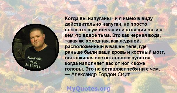 Когда вы напуганы - и я имею в виду действительно напуган, не просто слышать шум ночью или стоящий ноги с кем -то вдвое тьма. Это как черная вода, такая же холодная, как ледяной, расположенный в вашем теле, где раньше