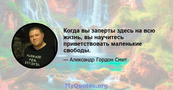 Когда вы заперты здесь на всю жизнь, вы научитесь приветствовать маленькие свободы.