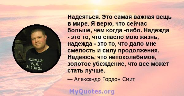 Надеяться. Это самая важная вещь в мире. Я верю, что сейчас больше, чем когда -либо. Надежда - это то, что спасло мою жизнь, надежда - это то, что дало мне смелость и силу продолжения. Надеюсь, что непоколебимое,