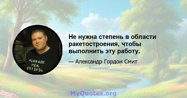 Не нужна степень в области ракетостроения, чтобы выполнить эту работу.