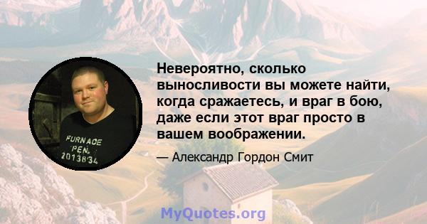 Невероятно, сколько выносливости вы можете найти, когда сражаетесь, и враг в бою, даже если этот враг просто в вашем воображении.