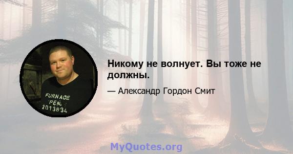 Никому не волнует. Вы тоже не должны.