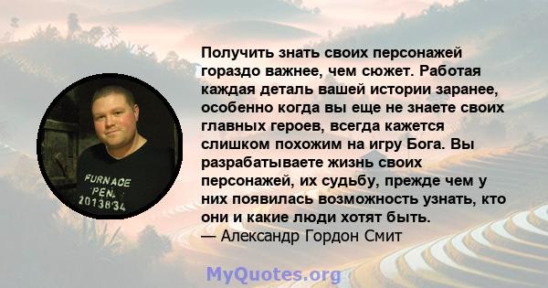 Получить знать своих персонажей гораздо важнее, чем сюжет. Работая каждая деталь вашей истории заранее, особенно когда вы еще не знаете своих главных героев, всегда кажется слишком похожим на игру Бога. Вы