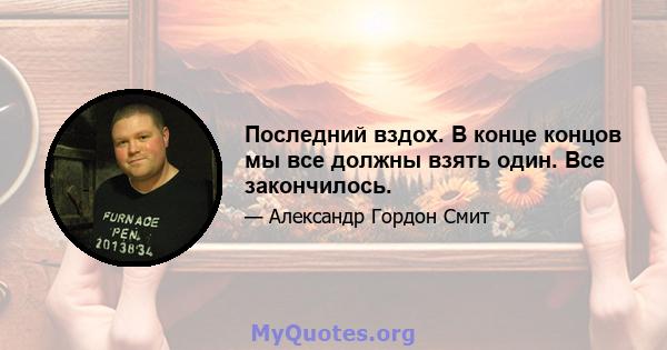 Последний вздох. В конце концов мы все должны взять один. Все закончилось.