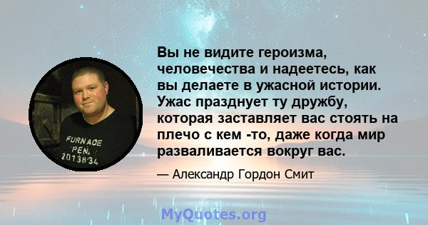 Вы не видите героизма, человечества и надеетесь, как вы делаете в ужасной истории. Ужас празднует ту дружбу, которая заставляет вас стоять на плечо с кем -то, даже когда мир разваливается вокруг вас.