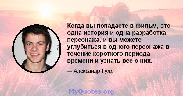 Когда вы попадаете в фильм, это одна история и одна разработка персонажа, и вы можете углубиться в одного персонажа в течение короткого периода времени и узнать все о них.