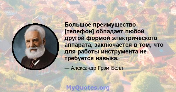 Большое преимущество [телефон] обладает любой другой формой электрического аппарата, заключается в том, что для работы инструмента не требуется навыка.