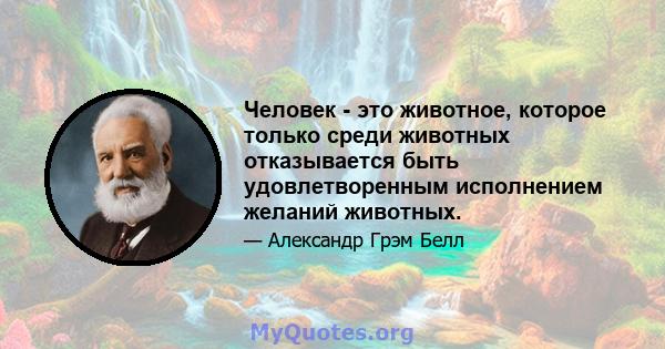 Человек - это животное, которое только среди животных отказывается быть удовлетворенным исполнением желаний животных.