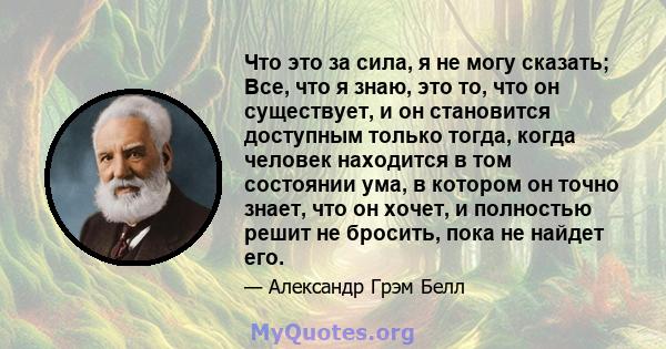 Что это за сила, я не могу сказать; Все, что я знаю, это то, что он существует, и он становится доступным только тогда, когда человек находится в том состоянии ума, в котором он точно знает, что он хочет, и полностью