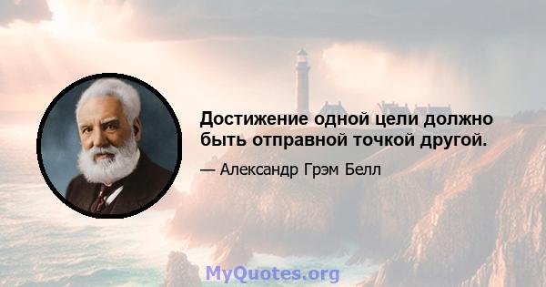 Достижение одной цели должно быть отправной точкой другой.