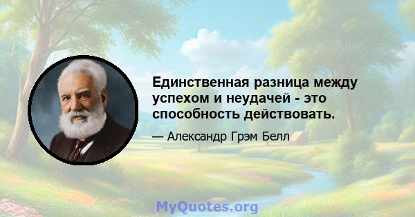 Единственная разница между успехом и неудачей - это способность действовать.