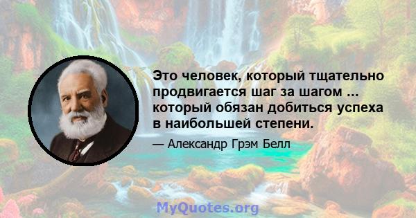 Это человек, который тщательно продвигается шаг за шагом ... который обязан добиться успеха в наибольшей степени.