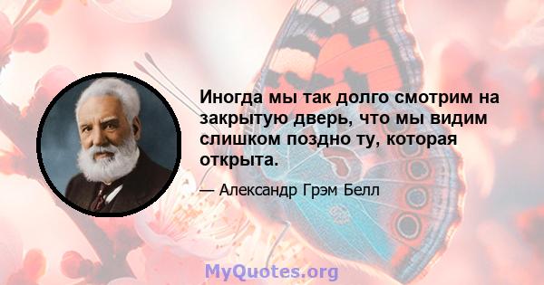 Иногда мы так долго смотрим на закрытую дверь, что мы видим слишком поздно ту, которая открыта.