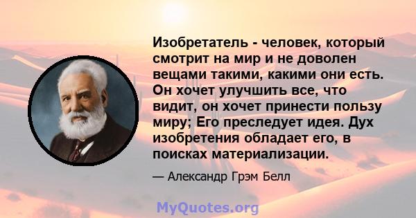 Изобретатель - человек, который смотрит на мир и не доволен вещами такими, какими они есть. Он хочет улучшить все, что видит, он хочет принести пользу миру; Его преследует идея. Дух изобретения обладает его, в поисках