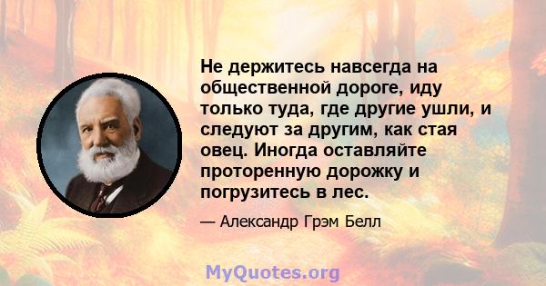 Не держитесь навсегда на общественной дороге, иду только туда, где другие ушли, и следуют за другим, как стая овец. Иногда оставляйте проторенную дорожку и погрузитесь в лес.