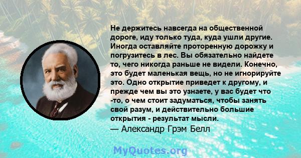 Не держитесь навсегда на общественной дороге, иду только туда, куда ушли другие. Иногда оставляйте проторенную дорожку и погрузитесь в лес. Вы обязательно найдете то, чего никогда раньше не видели. Конечно, это будет