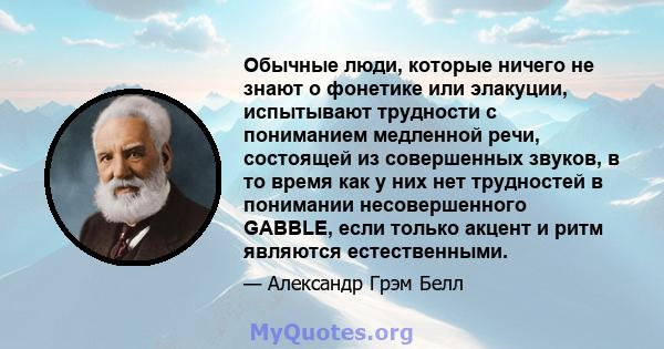 Обычные люди, которые ничего не знают о фонетике или элакуции, испытывают трудности с пониманием медленной речи, состоящей из совершенных звуков, в то время как у них нет трудностей в понимании несовершенного GABBLE,