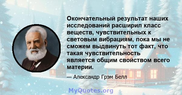 Окончательный результат наших исследований расширил класс веществ, чувствительных к световым вибрациям, пока мы не сможем выдвинуть тот факт, что такая чувствительность является общим свойством всего материи.