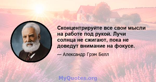 Сконцентрируйте все свои мысли на работе под рукой. Лучи солнца не сжигают, пока не доведут внимание на фокусе.