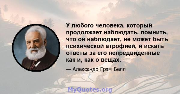 У любого человека, который продолжает наблюдать, помнить, что он наблюдает, не может быть психической атрофией, и искать ответы за его непредвиденные как и, как о вещах.