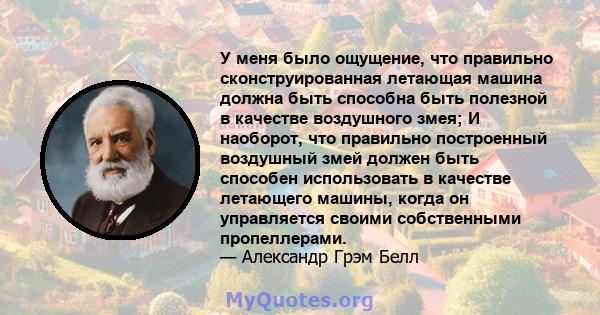 У меня было ощущение, что правильно сконструированная летающая машина должна быть способна быть полезной в качестве воздушного змея; И наоборот, что правильно построенный воздушный змей должен быть способен использовать 