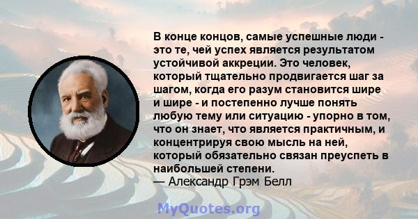 В конце концов, самые успешные люди - это те, чей успех является результатом устойчивой аккреции. Это человек, который тщательно продвигается шаг за шагом, когда его разум становится шире и шире - и постепенно лучше