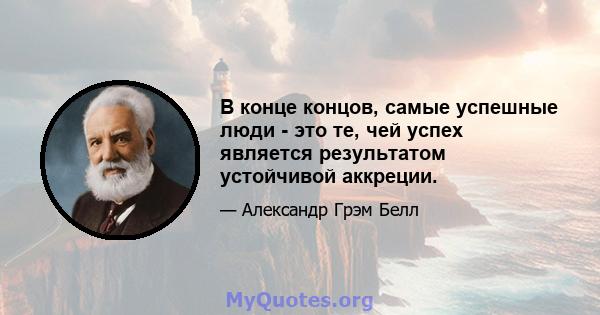 В конце концов, самые успешные люди - это те, чей успех является результатом устойчивой аккреции.