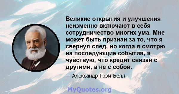 Великие открытия и улучшения неизменно включают в себя сотрудничество многих ума. Мне может быть признан за то, что я свернул след, но когда я смотрю на последующие события, я чувствую, что кредит связан с другими, а не 