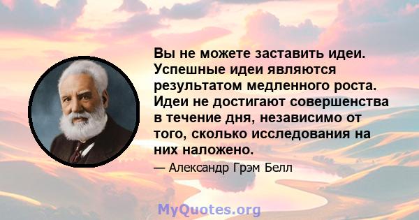 Вы не можете заставить идеи. Успешные идеи являются результатом медленного роста. Идеи не достигают совершенства в течение дня, независимо от того, сколько исследования на них наложено.