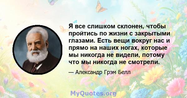 Я все слишком склонен, чтобы пройтись по жизни с закрытыми глазами. Есть вещи вокруг нас и прямо на наших ногах, которые мы никогда не видели, потому что мы никогда не смотрели.