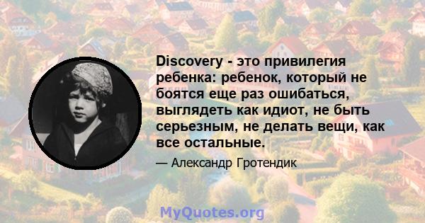 Discovery - это привилегия ребенка: ребенок, который не боятся еще раз ошибаться, выглядеть как идиот, не быть серьезным, не делать вещи, как все остальные.