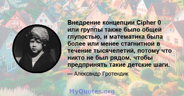 Внедрение концепции Cipher 0 или группы также было общей глупостью, и математика была более или менее стагнитной в течение тысячелетий, потому что никто не был рядом, чтобы предпринять такие детские шаги.