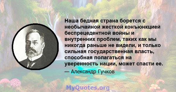 Наша бедная страна борется с необычайной жесткой конъюнкцией беспрецедентной войны и внутренних проблем, таких как мы никогда раньше не видели, и только сильная государственная власть, способная полагаться на