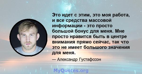 Это идет с этим, это моя работа, и все средства массовой информации - это просто большой бонус для меня. Мне просто нравится быть в центре внимания прямо сейчас, так что это не имеет большого значения для меня.