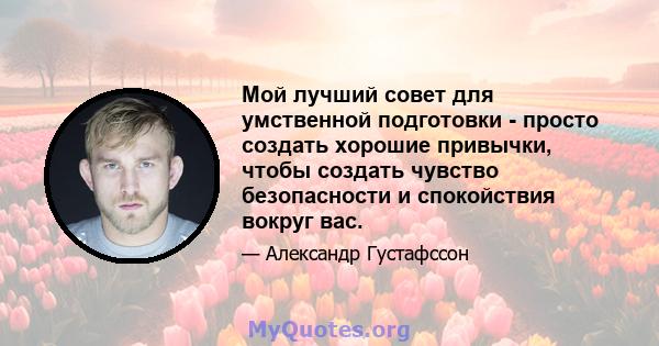 Мой лучший совет для умственной подготовки - просто создать хорошие привычки, чтобы создать чувство безопасности и спокойствия вокруг вас.