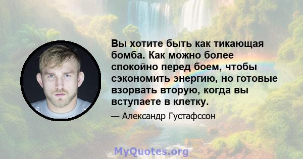 Вы хотите быть как тикающая бомба. Как можно более спокойно перед боем, чтобы сэкономить энергию, но готовые взорвать вторую, когда вы вступаете в клетку.