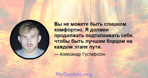 Вы не можете быть слишком комфортно. Я должен продолжать подталкивать себя, чтобы быть лучшим борцом на каждом этапе пути.