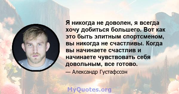 Я никогда не доволен, я всегда хочу добиться большего. Вот как это быть элитным спортсменом, вы никогда не счастливы. Когда вы начинаете счастлив и начинаете чувствовать себя довольным, все готово.