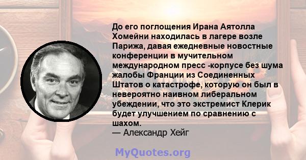 До его поглощения Ирана Аятолла Хомейни находилась в лагере возле Парижа, давая ежедневные новостные конференции в мучительном международном пресс -корпусе без шума жалобы Франции из Соединенных Штатов о катастрофе,