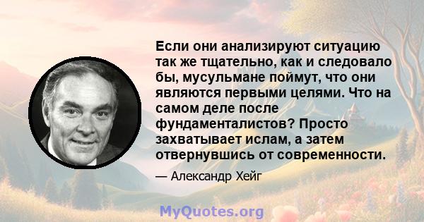 Если они анализируют ситуацию так же тщательно, как и следовало бы, мусульмане поймут, что они являются первыми целями. Что на самом деле после фундаменталистов? Просто захватывает ислам, а затем отвернувшись от