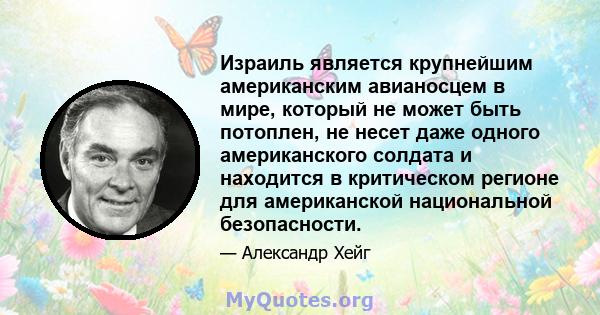 Израиль является крупнейшим американским авианосцем в мире, который не может быть потоплен, не несет даже одного американского солдата и находится в критическом регионе для американской национальной безопасности.