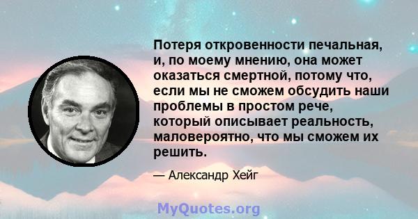 Потеря откровенности печальная, и, по моему мнению, она может оказаться смертной, потому что, если мы не сможем обсудить наши проблемы в простом рече, который описывает реальность, маловероятно, что мы сможем их решить.