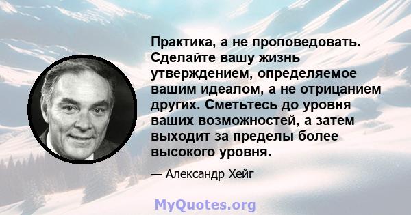 Практика, а не проповедовать. Сделайте вашу жизнь утверждением, определяемое вашим идеалом, а не отрицанием других. Сметьтесь до уровня ваших возможностей, а затем выходит за пределы более высокого уровня.