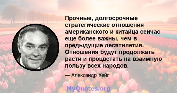 Прочные, долгосрочные стратегические отношения американского и китайца сейчас еще более важны, чем в предыдущие десятилетия. Отношения будут продолжать расти и процветать на взаимную пользу всех народов.