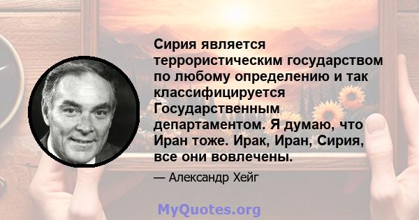 Сирия является террористическим государством по любому определению и так классифицируется Государственным департаментом. Я думаю, что Иран тоже. Ирак, Иран, Сирия, все они вовлечены.