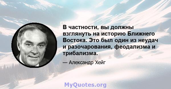 В частности, вы должны взглянуть на историю Ближнего Востока. Это был один из неудач и разочарования, феодализма и трибализма.