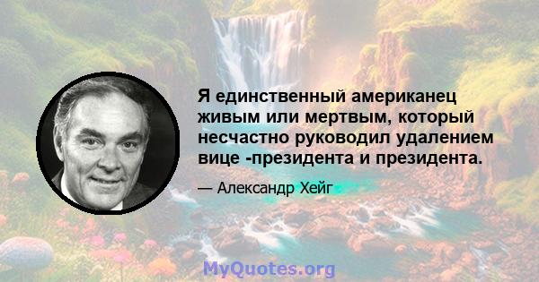 Я единственный американец живым или мертвым, который несчастно руководил удалением вице -президента и президента.