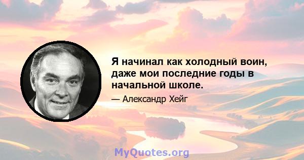 Я начинал как холодный воин, даже мои последние годы в начальной школе.